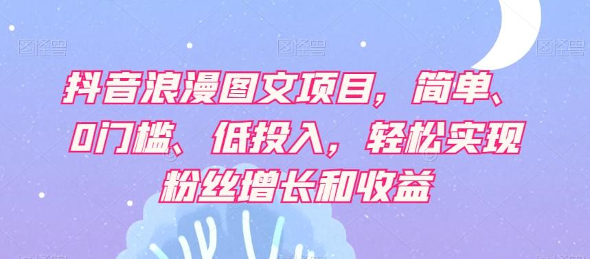 抖音浪漫图文项目，简单、0门槛、低投入，轻松实现粉丝增长和收益-爱找项目网