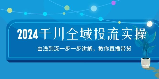 2024千川-全域投流精品实操：由谈到深一步一步讲解，教你直播带货-15节-爱找项目网