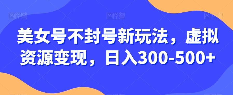 美女号不封号新玩法，虚拟资源变现，日入300-500+-爱找项目网