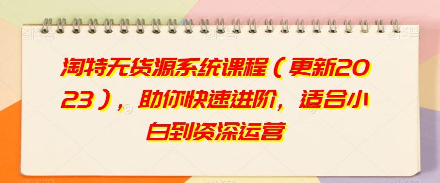 淘特无货源系统课程（更新2023），助你快速进阶，适合小白到资深运营-爱找项目网