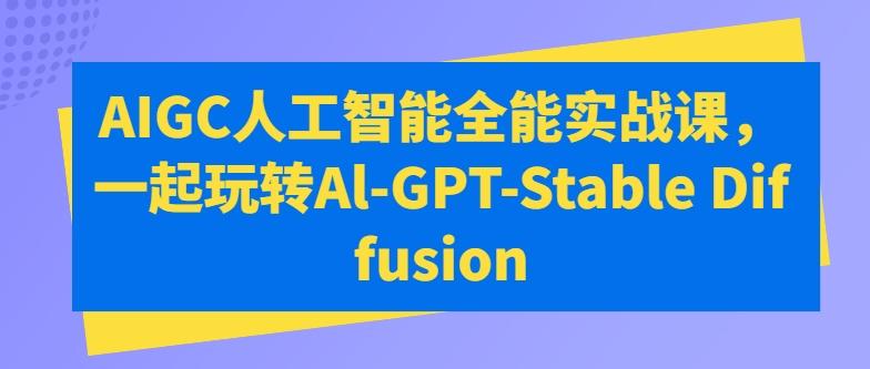 AIGC人工智能全能实战课，一起玩转Al-GPT-Stable Diffusion-爱找项目网