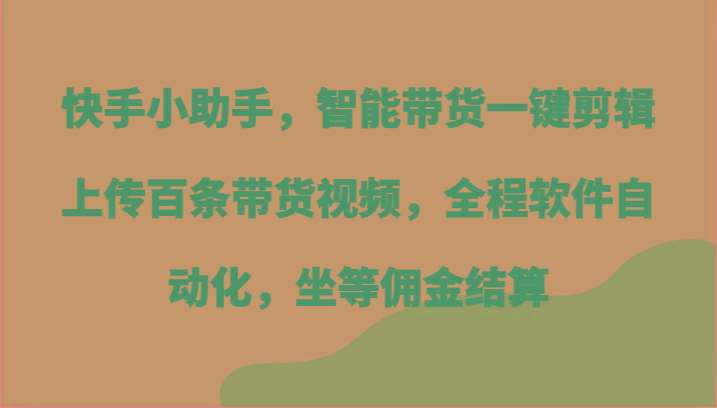 快手小助手，智能带货一键剪辑上传百条带货视频，全程软件自动化，坐等佣金结算-爱找项目网