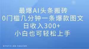 最爆AI头条搬砖，0门槛几分钟一条爆款图文，日收入300+，小白也可轻松上手【揭秘】-爱找项目网