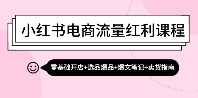 小红书电商流量红利课程：零基础开店+选品爆品+爆文笔记+卖货指南-爱找项目网