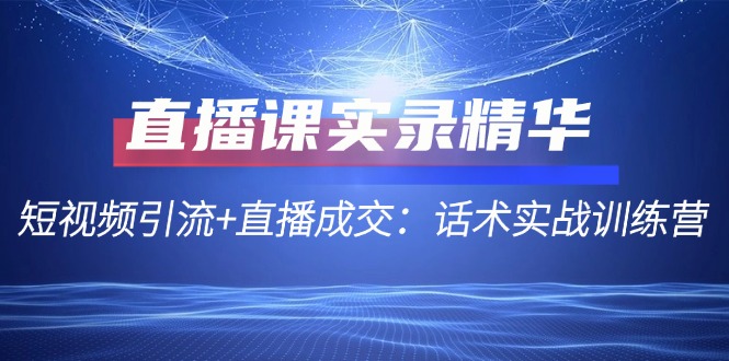直播课实录精华：短视频引流+直播成交：话术实战训练营-爱找项目网
