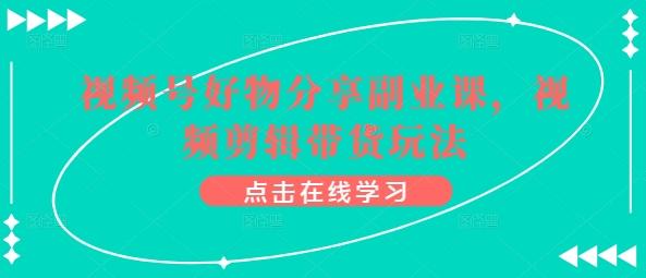 视频号好物分享副业课，视频剪辑带货玩法-爱找项目网