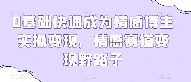 0基础快速成为情感博主实操变现，情感赛道变现野路子-爱找项目网