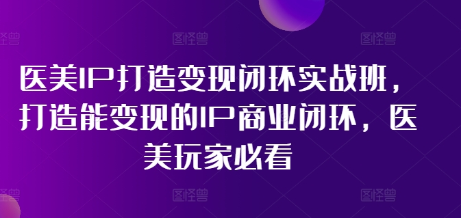 医美IP打造变现闭环实战班，打造能变现的IP商业闭环，医美玩家必看!-爱找项目网