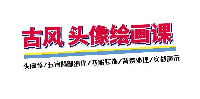 古风-头像绘画课-2期：头肩颈/五官脸部细化/衣服装饰/背景处理/实战演示-爱找项目网