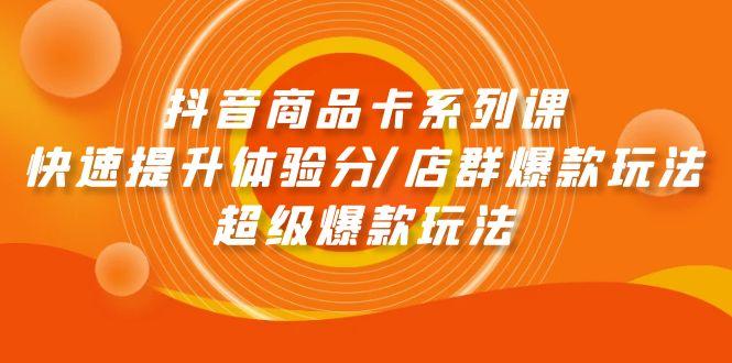 (9988期)抖音商品卡系列课：快速提升体验分/店群爆款玩法/超级爆款玩法-爱找项目网
