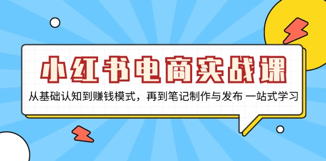 小红书电商实战课，从基础认知到赚钱模式，再到笔记制作与发布 一站式学习-爱找项目网