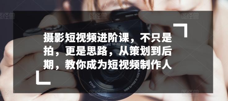 摄影短视频进阶课，不只是拍，更是思路，从策划到后期，教你成为短视频制作人-爱找项目网