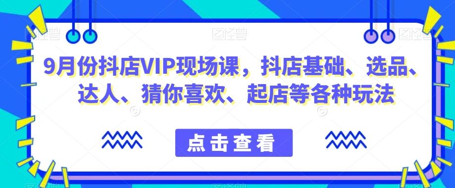 9月份抖店VIP现场课，抖音小店基础、选品、达人、猜你喜欢、起店等各种玩法-爱找项目网