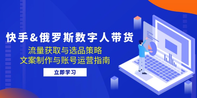 快手&俄罗斯 数字人带货：流量获取与选品策略 文案制作与账号运营指南-爱找项目网