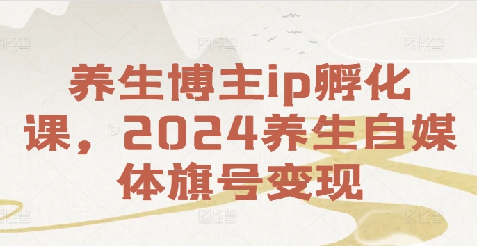 养生博主ip孵化课，2024养生自媒体旗号变现-爱找项目网
