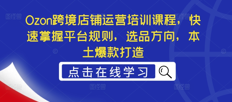 Ozon跨境店铺运营培训课程，快速掌握平台规则，选品方向，本土爆款打造-爱找项目网