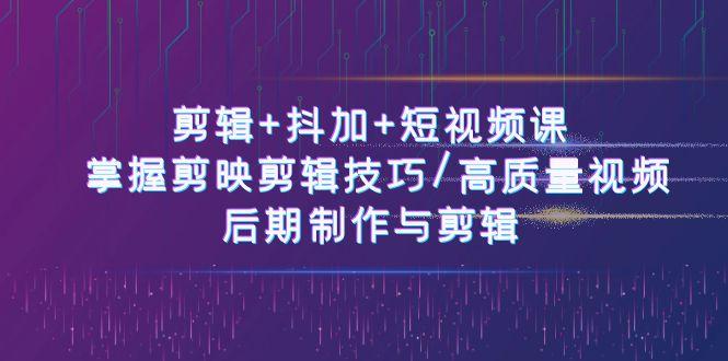 剪辑+抖加+短视频课： 掌握剪映剪辑技巧/高质量视频/后期制作与剪辑(50节)-爱找项目网