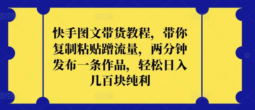 快手图文带货教程，带你复制粘贴蹭流量，两分钟发布一条作品，轻松日入几百块纯利【揭秘】-爱找项目网