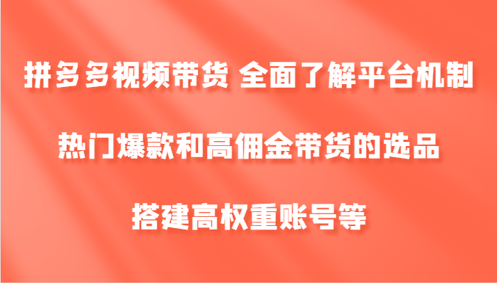 拼多多视频带货 全面了解平台机制、热门爆款和高佣金带货的选品，搭建高权重账号等-爱找项目网