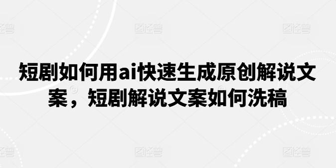 短剧如何用ai快速生成原创解说文案，短剧解说文案如何洗稿-爱找项目网