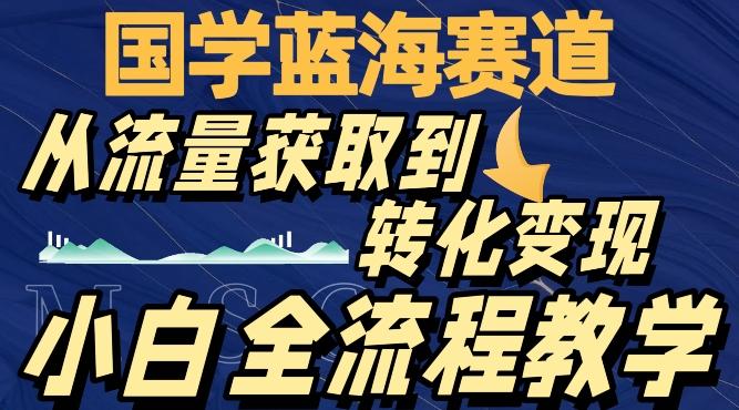 国学蓝海赛道，从流量获取，到转化变现，全流程教学-爱找项目网