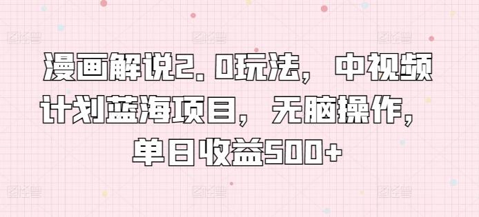 漫画解说2.0玩法，中视频计划蓝海项目，无脑操作，单日收益500+【揭秘】-爱找项目网