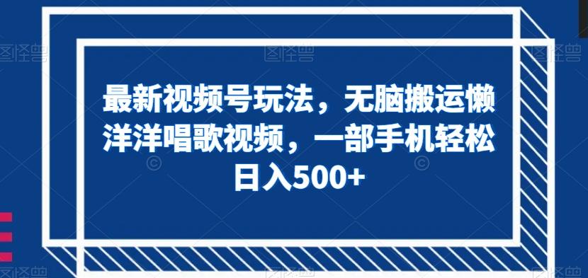 最新视频号玩法，无脑搬运懒洋洋唱歌视频，一部手机轻松日入500+【揭秘】-爱找项目网