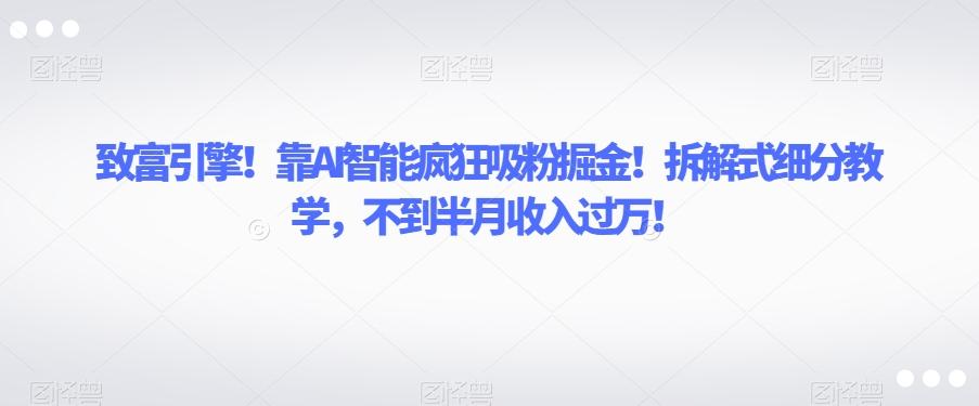 致富引擎！靠AI智能疯狂吸粉掘金！拆解式细分教学，不到半月收入过万【揭秘】-爱找项目网