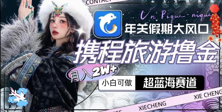 年关假期大风口，携程旅游撸金，超蓝海赛道,月入2w+【揭秘】-爱找项目网