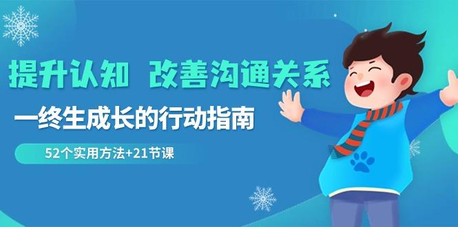 提升认知改善沟通关系，一终生成长的行动指南 52个实用方法+21节课-爱找项目网