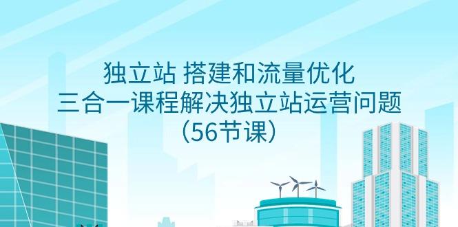 独立站 搭建和流量优化，三合一课程解决独立站运营问题(56节课)-爱找项目网