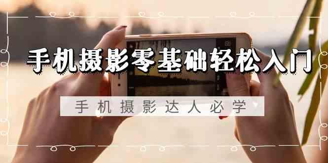 手机摄影零基础轻松入门-手机摄影达人必学，不限手机品牌(无水印课程)-爱找项目网