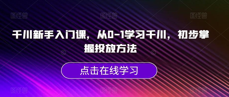 千川新手入门课，从0-1学习千川，初步掌握投放方法-爱找项目网