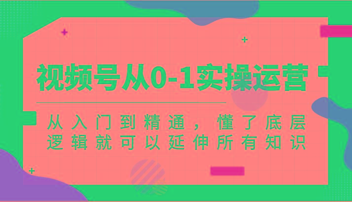 视频号从0-1实操运营，从入门到精通，懂了底层逻辑就可以延伸所有知识(更新2024.7)-爱找项目网