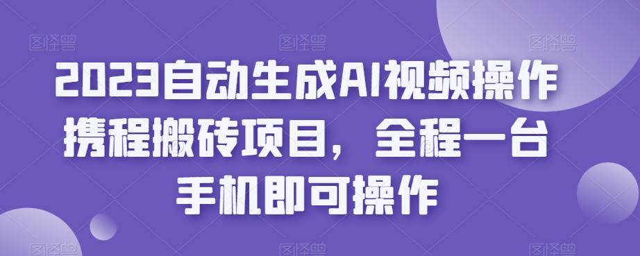 2023自动生成AI视频操作携程搬砖项目，全程一台手机即可操作-爱找项目网