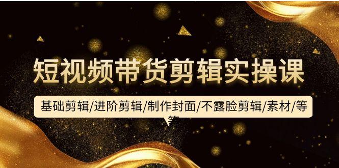 (9887期)短视频带货剪辑实操课：基础剪辑/进阶剪辑/制作封面/不露脸剪辑/素材/等等-爱找项目网