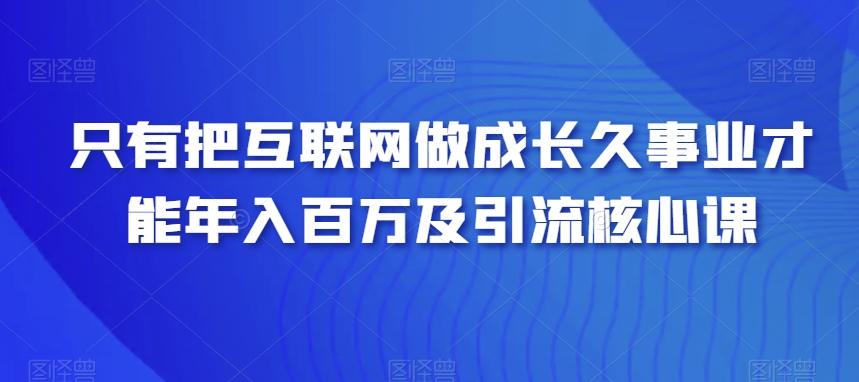 只有把互联网做成长久事业才能年入百万及引流核心课-爱找项目网