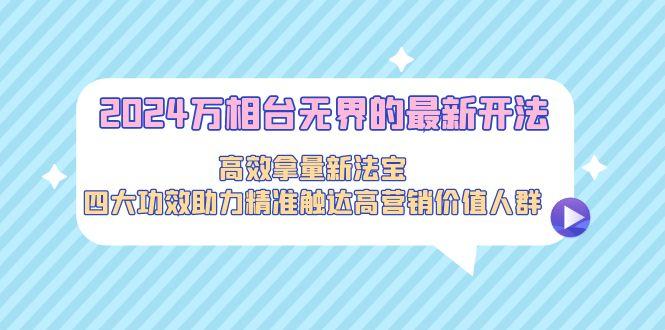 2024万相台无界的最新开法，高效拿量新法宝，四大功效助力精准触达高营…-爱找项目网
