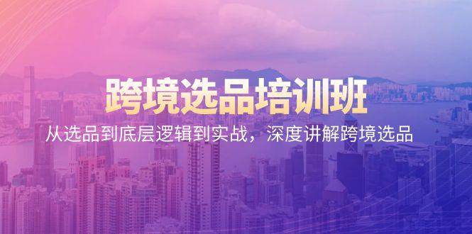 跨境选品培训班：从选品到底层逻辑到实战，深度讲解跨境选品-爱找项目网