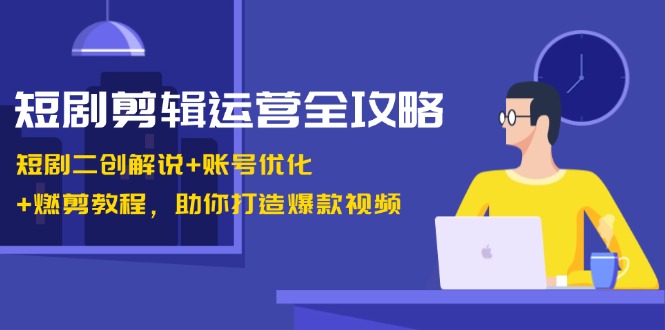 短剧剪辑运营全攻略：短剧二创解说+账号优化+燃剪教程，助你打造爆款视频-爱找项目网