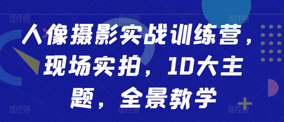 人像摄影实战训练营，现场实拍，10大主题，全景教学-爱找项目网