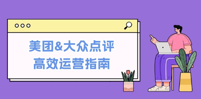 美团&大众点评高效运营指南：从平台基础认知到提升销量的实用操作技巧-爱找项目网