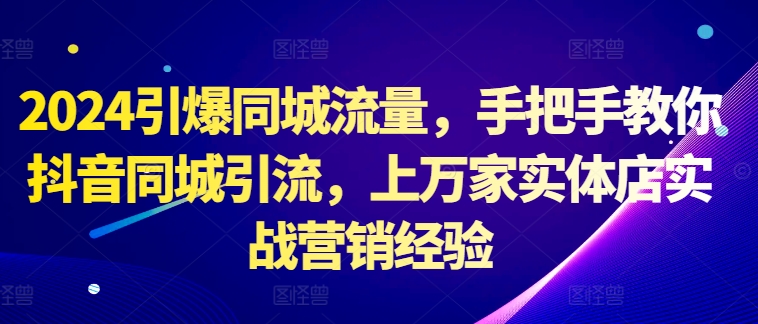 2024引爆同城流量，手把手教你抖音同城引流，上万家实体店实战营销经验-爱找项目网