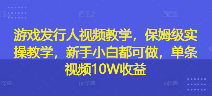 游戏发行人视频教学，保姆级实操教学，新手小白都可做，单条视频10W收益-爱找项目网