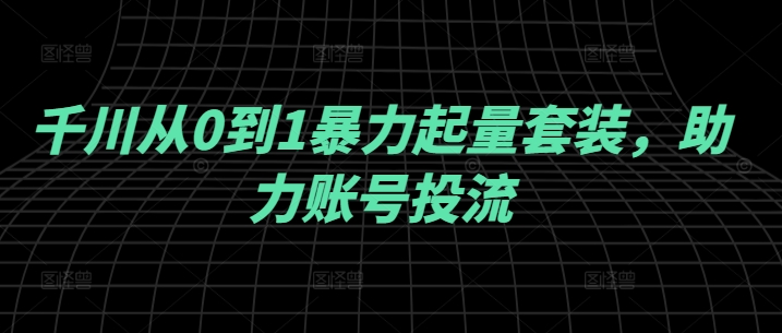 千川从0到1暴力起量套装，助力账号投流-爱找项目网