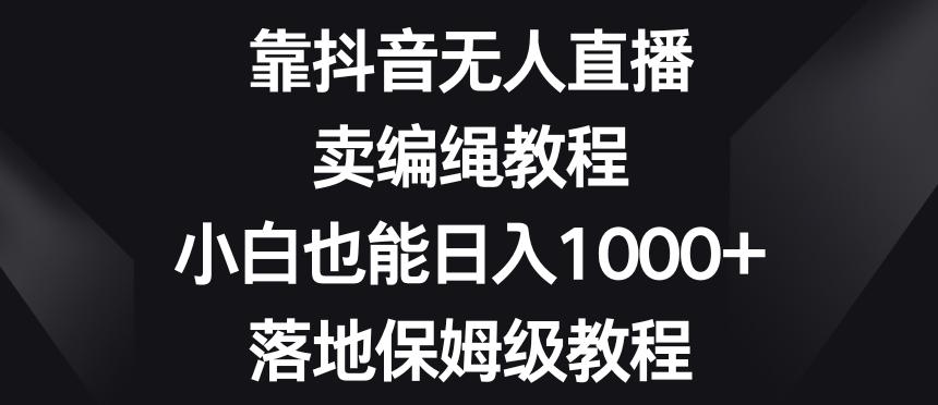 靠抖音无人直播，卖编绳教程，小白也能日入1000+，落地保姆级教程【揭秘】-爱找项目网