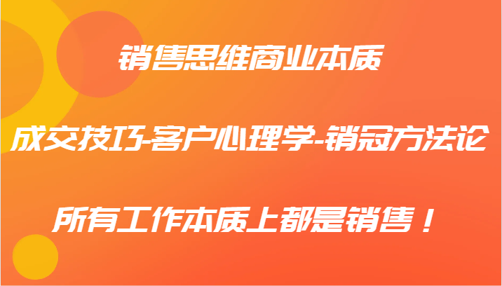 销售思维商业本质-成交技巧-客户心理学-销冠方法论，所有工作本质上都是销售！-爱找项目网