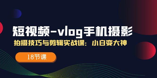短视频-vlog手机摄影：拍摄技巧与剪辑实战课：小白变大神(18节课-爱找项目网