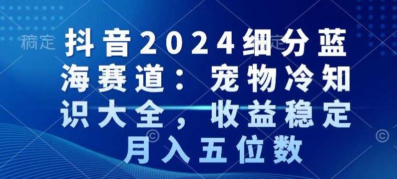 抖音2024细分蓝海赛道：宠物冷知识大全，收益稳定，月入五位数【揭秘】-爱找项目网