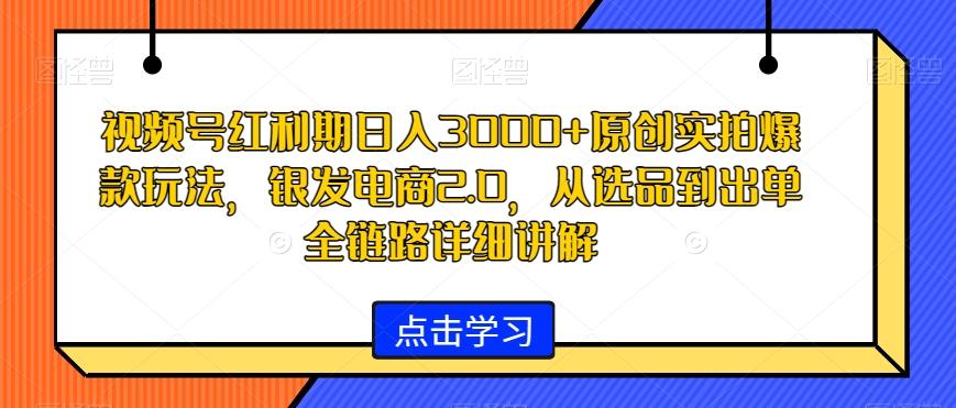 视频号红利期日入3000+原创实拍爆款玩法，银发电商2.0，从选品到出单全链路详细讲解【揭秘】-爱找项目网